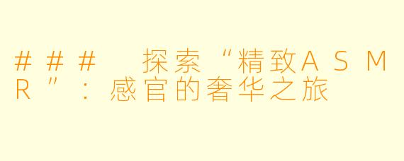 ### 探索“精致ASMR”：感官的奢华之旅