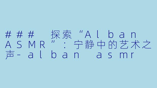 ### 探索“Alban ASMR”：宁静中的艺术之声-alban asmr
