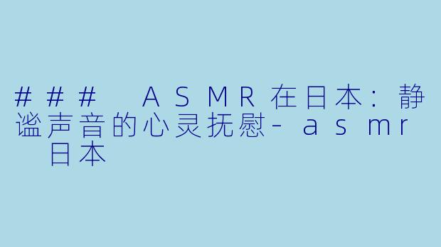 ### ASMR在日本：静谧声音的心灵抚慰-asmr 日本