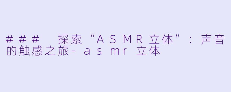 ### 探索“ASMR立体”：声音的触感之旅-asmr立体