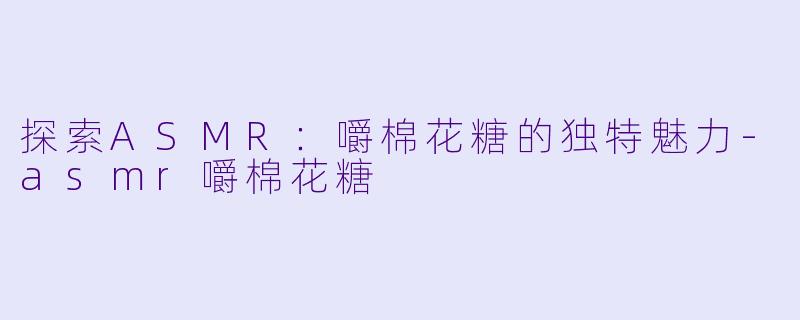 探索ASMR：嚼棉花糖的独特魅力-asmr嚼棉花糖