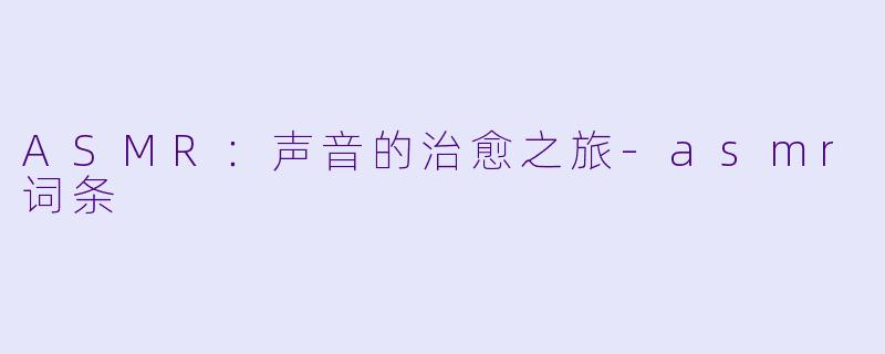 ASMR：声音的治愈之旅-asmr词条