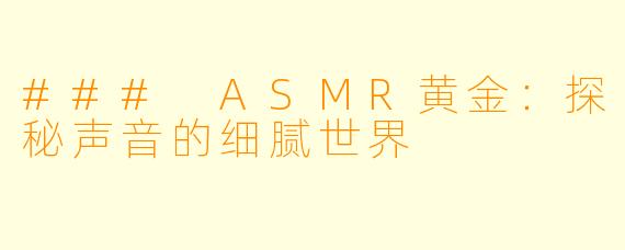 ### ASMR黄金：探秘声音的细腻世界