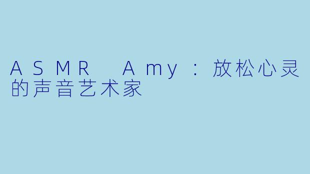 ASMR Amy:放松心灵的声音艺术家