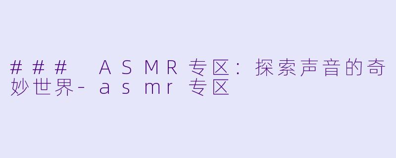 ### ASMR专区：探索声音的奇妙世界-asmr专区