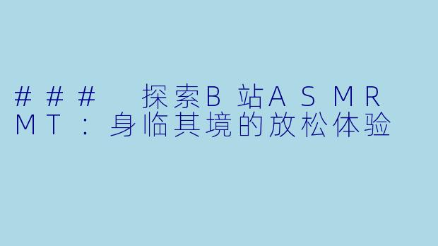 ### 探索B站ASMR MT：身临其境的放松体验