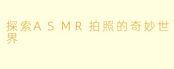 探索ASMR拍照的奇妙世界