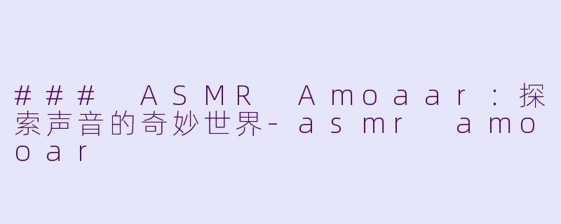 ### ASMR Amoaar：探索声音的奇妙世界-asmr amooar