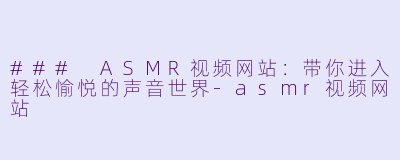 ### ASMR视频网站：带你进入轻松愉悦的声音世界-asmr视频网站