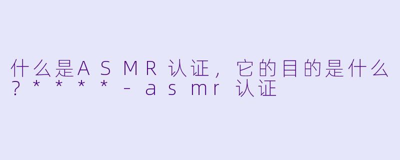 什么是ASMR认证,它的目的是什么?****