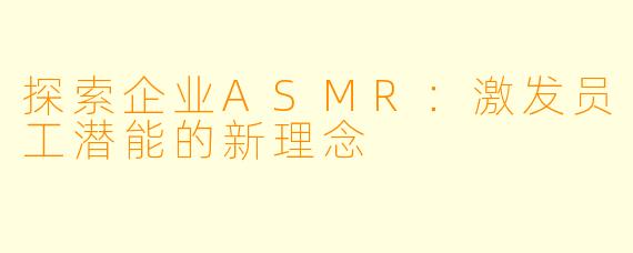 探索企业ASMR:激发员工潜能的新理念