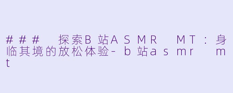 ### 探索B站ASMR MT：身临其境的放松体验-b站asmr mt
