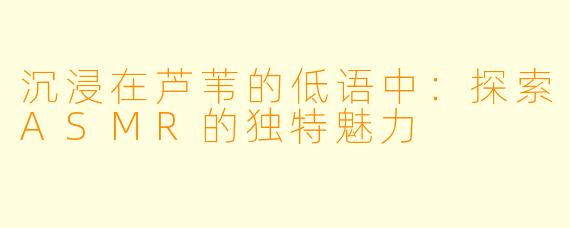 沉浸在芦苇的低语中：探索ASMR的独特魅力