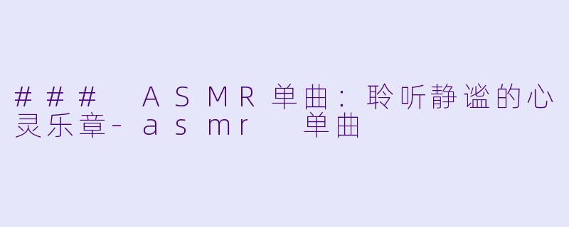 ### ASMR单曲：聆听静谧的心灵乐章-asmr 单曲