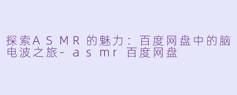 探索ASMR的魅力：百度网盘中的脑电波之旅-asmr百度网盘