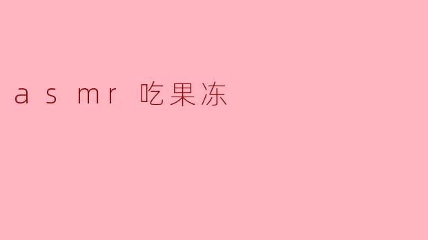 ASMR视频中的吃果冻声听起来为什么这么让人放松？****