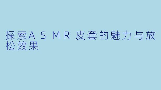探索ASMR皮套的魅力与放松效果