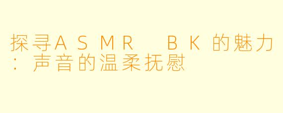 探寻ASMR BK的魅力：声音的温柔抚慰