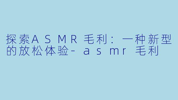 探索ASMR毛利：一种新型的放松体验-asmr毛利