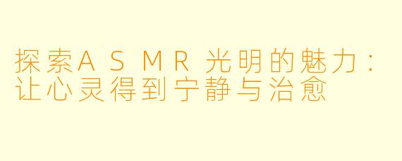 探索ASMR光明的魅力：让心灵得到宁静与治愈