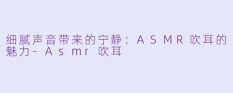 细腻声音带来的宁静：ASMR吹耳的魅力-Asmr吹耳