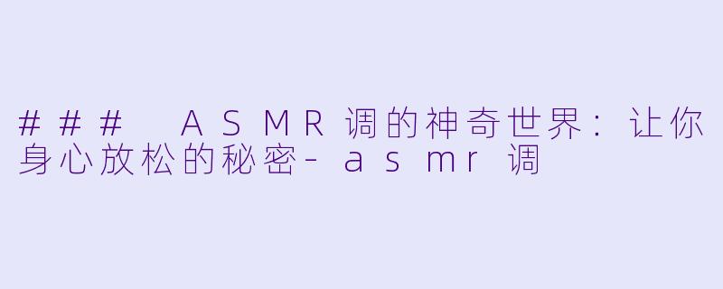 ### ASMR调的神奇世界：让你身心放松的秘密-asmr调