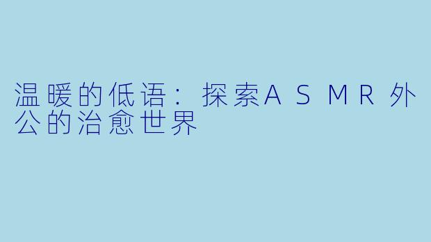 温暖的低语：探索ASMR外公的治愈世界