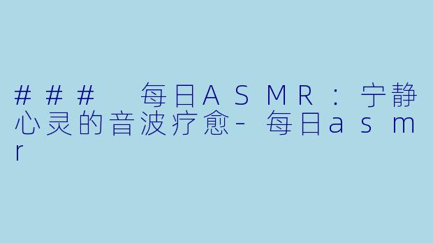 ### 每日ASMR：宁静心灵的音波疗愈-每日asmr