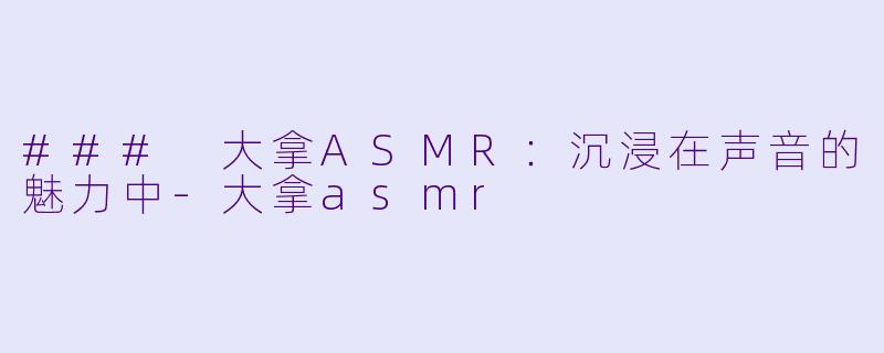 ### 大拿ASMR：沉浸在声音的魅力中-大拿asmr