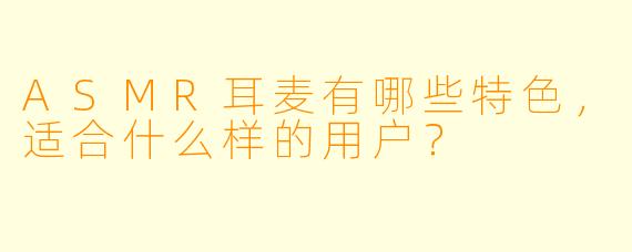ASMR耳麦有哪些特色,适合什么样的用户?