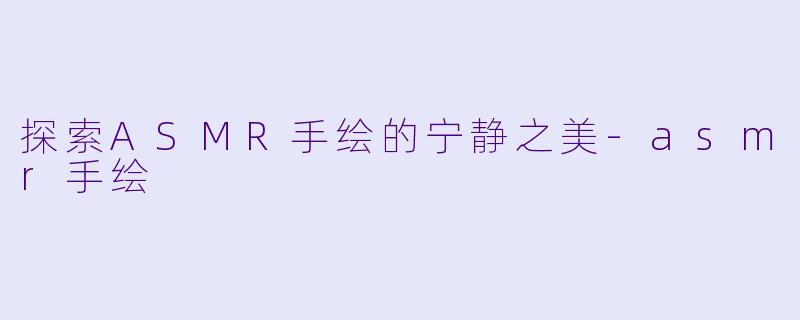 探索ASMR手绘的宁静之美-asmr手绘