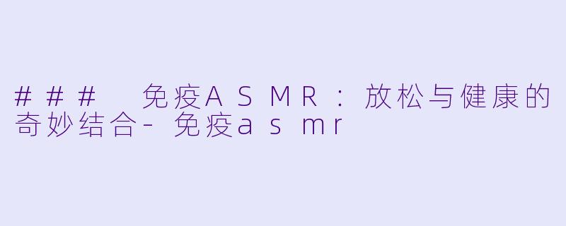 ### 免疫ASMR：放松与健康的奇妙结合-免疫asmr