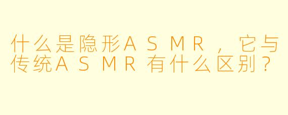 什么是隐形ASMR,它与传统ASMR有什么区别?