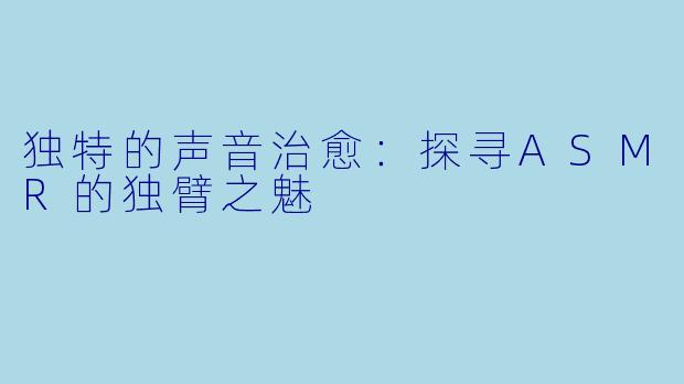 独特的声音治愈：探寻ASMR的独臂之魅