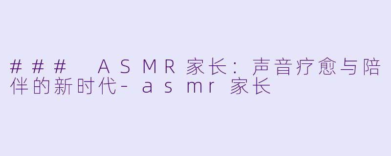 ### ASMR家长：声音疗愈与陪伴的新时代-asmr家长