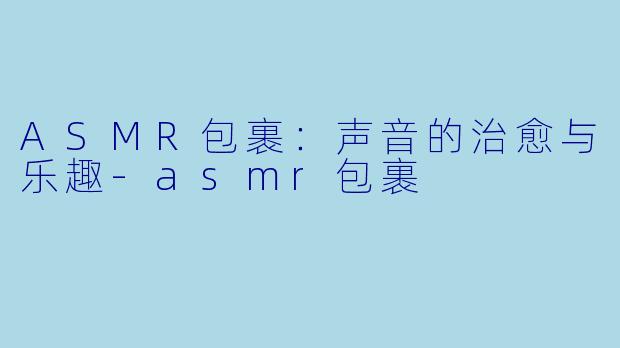 ASMR包裹：声音的治愈与乐趣-asmr包裹