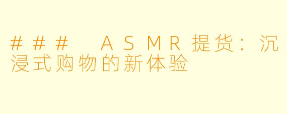 ### ASMR提货：沉浸式购物的新体验