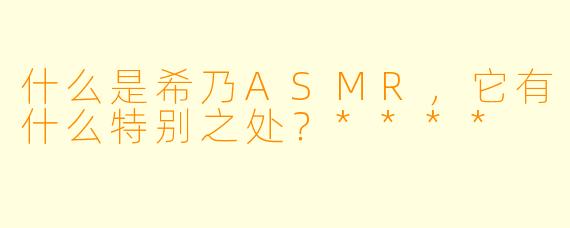 什么是希乃ASMR,它有什么特别之处?****
