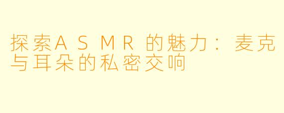 探索ASMR的魅力：麦克与耳朵的私密交响