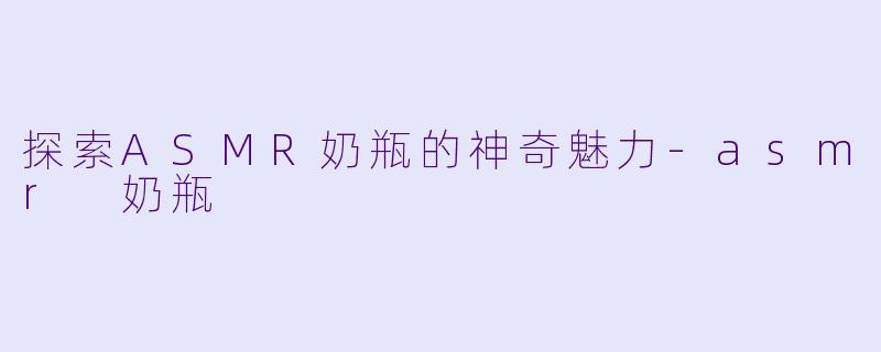 探索ASMR奶瓶的神奇魅力-asmr 奶瓶