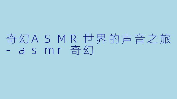 奇幻ASMR世界的声音之旅-asmr奇幻