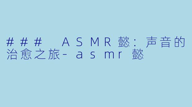 ### ASMR懿：声音的治愈之旅-asmr懿