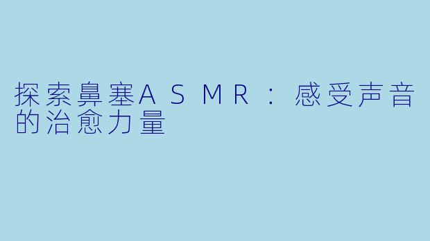 探索鼻塞ASMR：感受声音的治愈力量