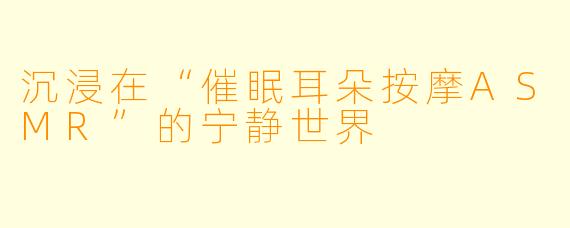 沉浸在“催眠耳朵按摩ASMR”的宁静世界