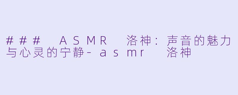 ### ASMR 洛神：声音的魅力与心灵的宁静-asmr 洛神
