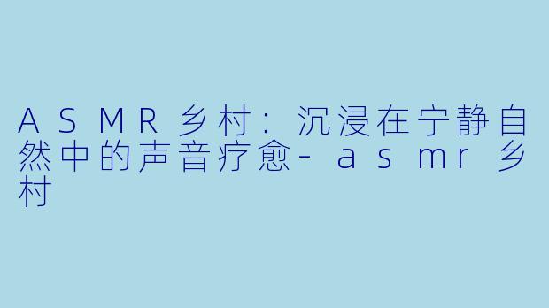 ASMR乡村：沉浸在宁静自然中的声音疗愈-asmr乡村