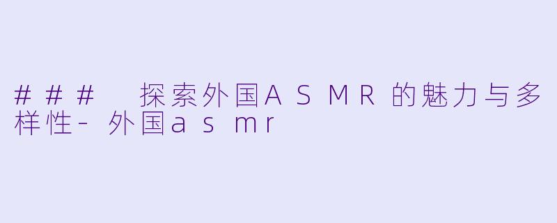 ### 探索外国ASMR的魅力与多样性-外国asmr