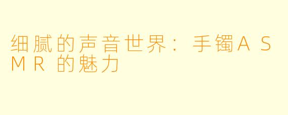 细腻的声音世界:手镯ASMR的魅力