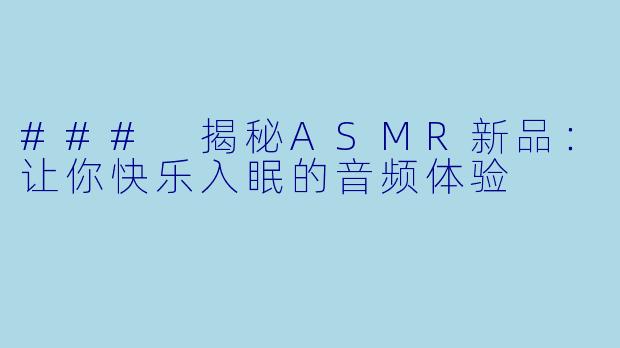 ### 揭秘ASMR新品：让你快乐入眠的音频体验