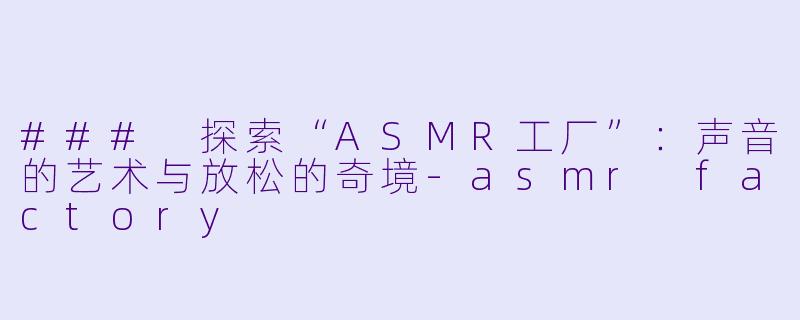 ### 探索“ASMR工厂”：声音的艺术与放松的奇境-asmr factory
